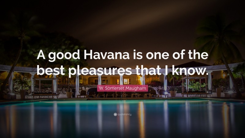 W. Somerset Maugham Quote: “A good Havana is one of the best pleasures that I know.”