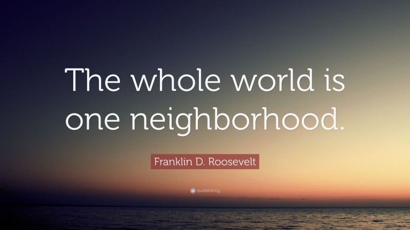 Franklin D. Roosevelt Quote: “The whole world is one neighborhood.”