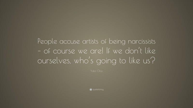 Yoko Ono Quote: “People accuse artists of being narcissists – of course we are! If we don’t like ourselves, who’s going to like us?”