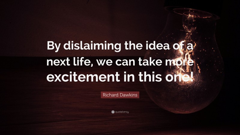 Richard Dawkins Quote: “By dislaiming the idea of a next life, we can take more excitement in this one!”