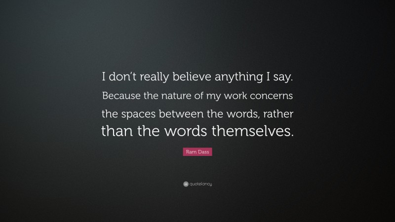 Ram Dass Quote: “I don’t really believe anything I say. Because the nature of my work concerns the spaces between the words, rather than the words themselves.”