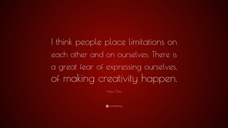 Yoko Ono Quote: “I think people place limitations on each other and on ourselves. There is a great fear of expressing ourselves, of making creativity happen.”