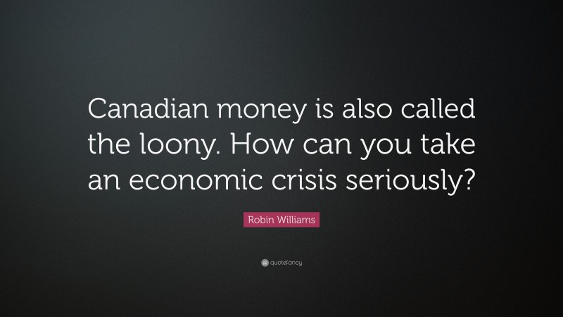Robin Williams Quote: “Canadian money is also called the loony. How can you take an economic crisis seriously?”