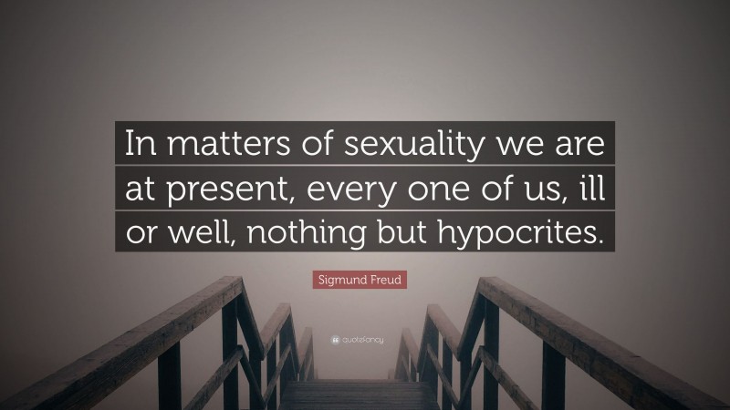 Sigmund Freud Quote: “In matters of sexuality we are at present, every one of us, ill or well, nothing but hypocrites.”