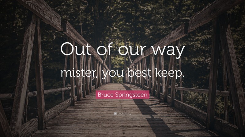 Bruce Springsteen Quote: “Out of our way mister, you best keep.”
