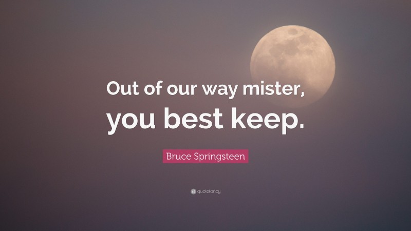 Bruce Springsteen Quote: “Out of our way mister, you best keep.”