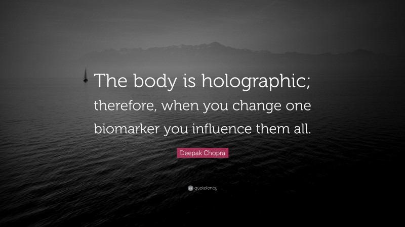 Deepak Chopra Quote: “The body is holographic; therefore, when you change one biomarker you influence them all.”
