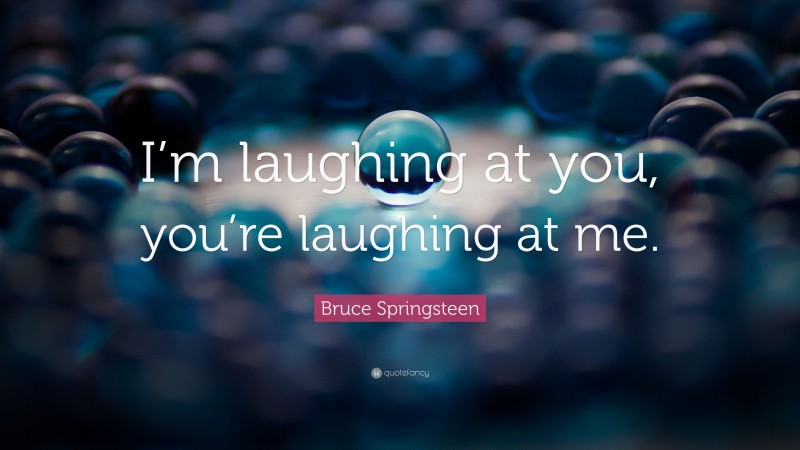Bruce Springsteen Quote: “I’m laughing at you, you’re laughing at me.”