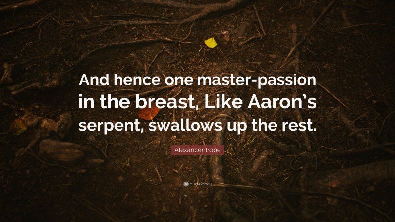 Alexander Pope Quote: “And hence one master-passion in the breast, Like Aaron’s serpent, swallows up the rest.”