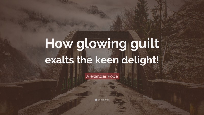 Alexander Pope Quote: “How glowing guilt exalts the keen delight!”