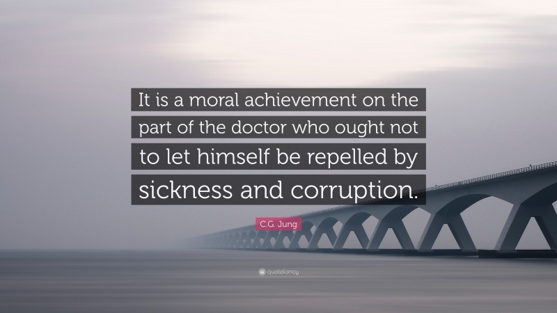 C.G. Jung Quote: “It is a moral achievement on the part of the doctor who ought not to let himself be repelled by sickness and corruption.”