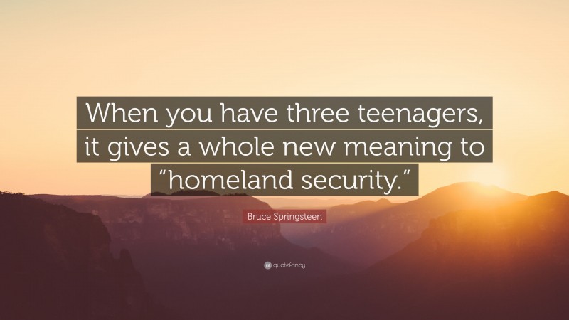 Bruce Springsteen Quote: “When you have three teenagers, it gives a whole new meaning to “homeland security.””