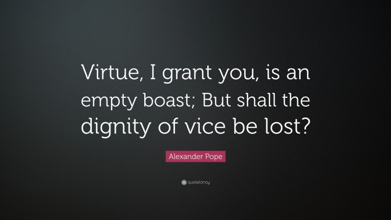 Alexander Pope Quote: “Virtue, I grant you, is an empty boast; But shall the dignity of vice be lost?”