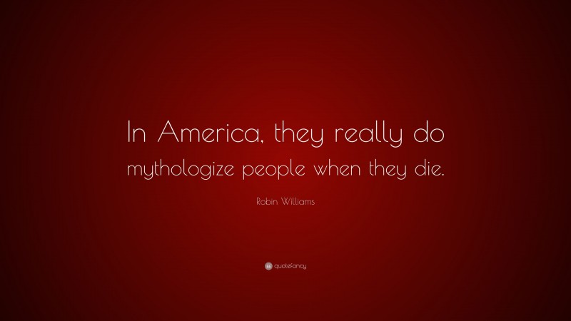 Robin Williams Quote: “In America, they really do mythologize people when they die.”
