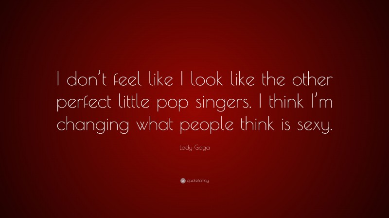Lady Gaga Quote: “I don’t feel like I look like the other perfect little pop singers. I think I’m changing what people think is sexy.”