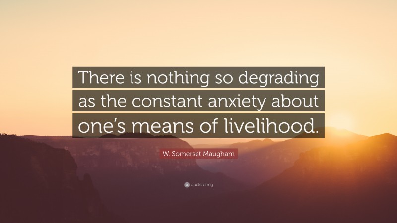 W. Somerset Maugham Quote: “There is nothing so degrading as the constant anxiety about one’s means of livelihood.”