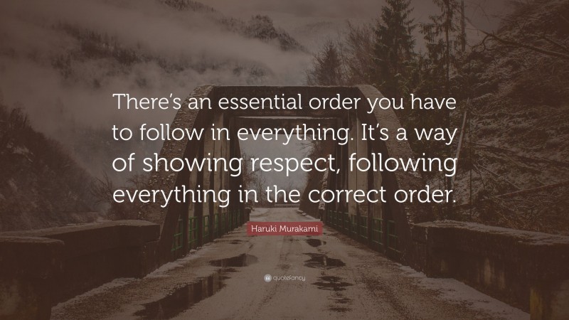 Haruki Murakami Quote: “There’s an essential order you have to follow in everything. It’s a way of showing respect, following everything in the correct order.”