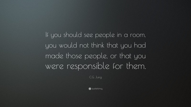 C.G. Jung Quote: “If you should see people in a room, you would not think that you had made those people, or that you were responsible for them.”