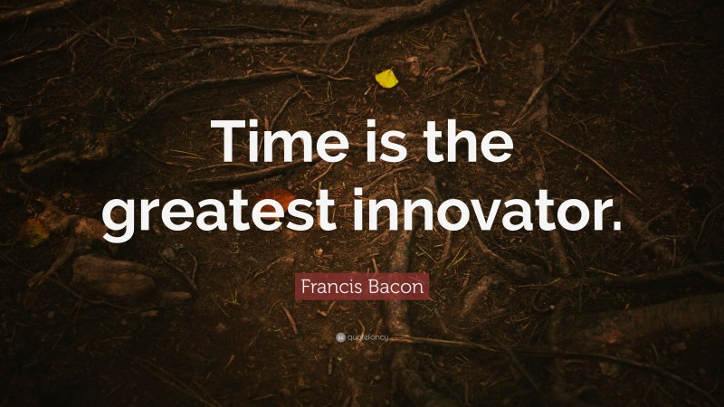 Francis Bacon Quote: “Time is the greatest innovator.”