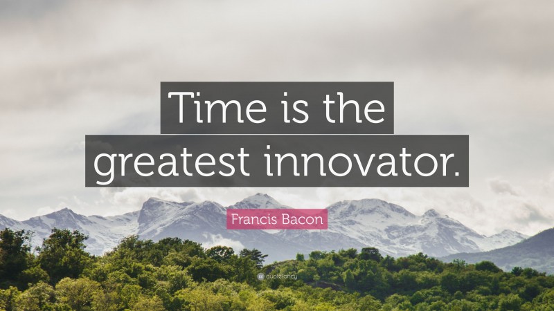 Francis Bacon Quote: “Time is the greatest innovator.”