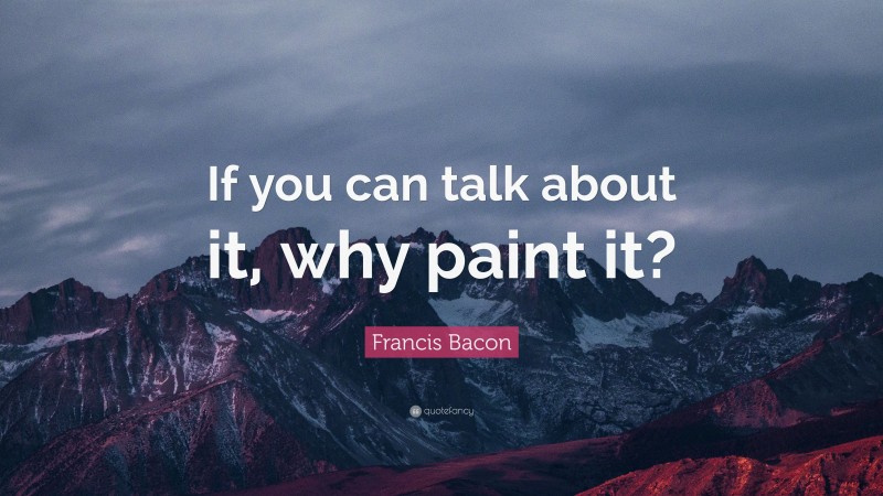 Francis Bacon Quote: “If you can talk about it, why paint it?”