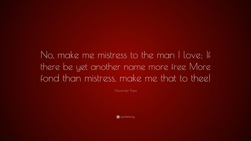 Alexander Pope Quote: “No, make me mistress to the man I love; If there be yet another name more free More fond than mistress, make me that to thee!”