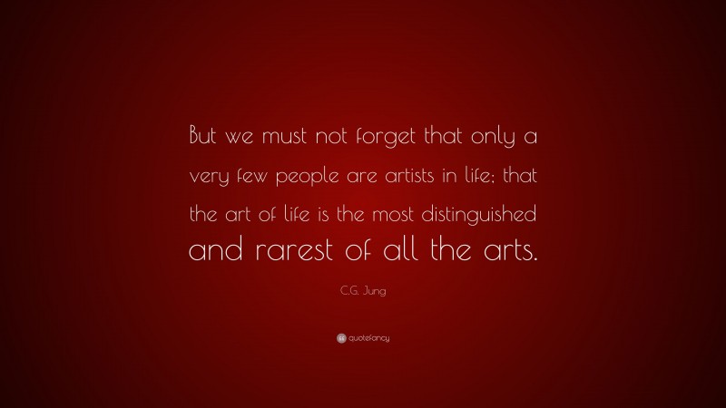 C.G. Jung Quote: “But we must not forget that only a very few people are artists in life; that the art of life is the most distinguished and rarest of all the arts.”