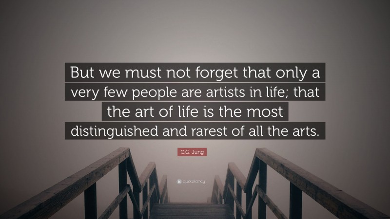 C.G. Jung Quote: “But we must not forget that only a very few people are artists in life; that the art of life is the most distinguished and rarest of all the arts.”