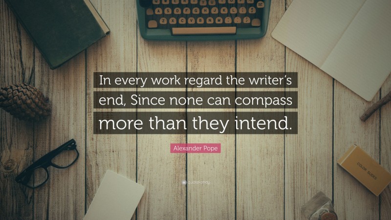 Alexander Pope Quote: “In every work regard the writer’s end, Since none can compass more than they intend.”