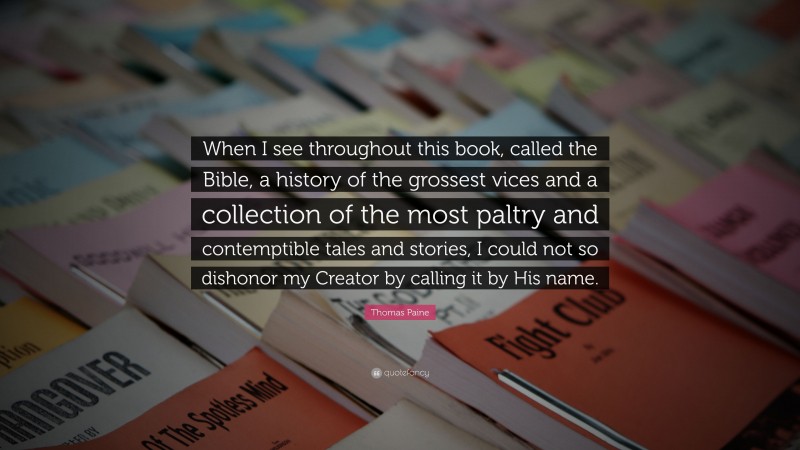 Thomas Paine Quote: “When I see throughout this book, called the Bible, a history of the grossest vices and a collection of the most paltry and contemptible tales and stories, I could not so dishonor my Creator by calling it by His name.”