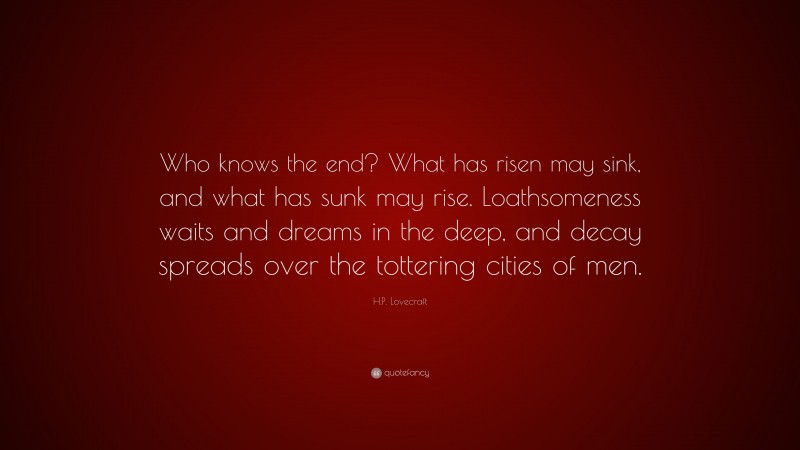H.P. Lovecraft Quote: “Who knows the end? What has risen may sink, and what has sunk may rise. Loathsomeness waits and dreams in the deep, and decay spreads over the tottering cities of men.”