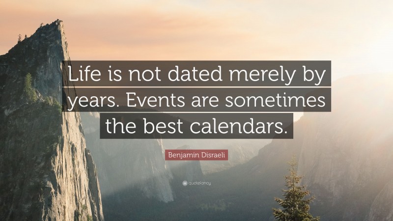 Benjamin Disraeli Quote: “Life is not dated merely by years. Events are sometimes the best calendars.”