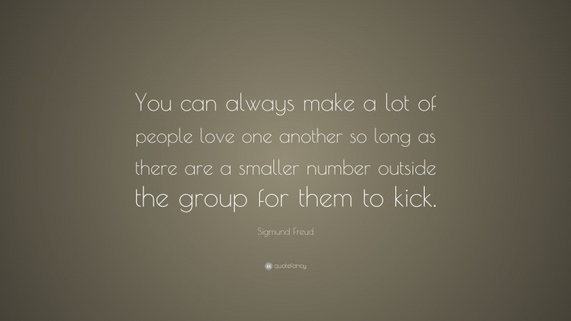 Sigmund Freud Quote: “You can always make a lot of people love one another so long as there are a smaller number outside the group for them to kick.”