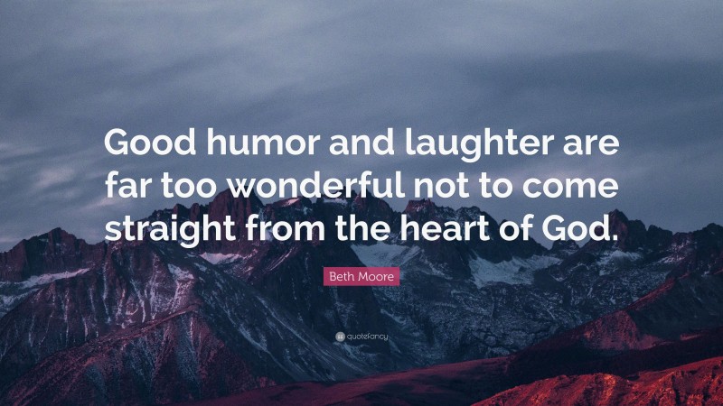Beth Moore Quote: “Good humor and laughter are far too wonderful not to come straight from the heart of God.”
