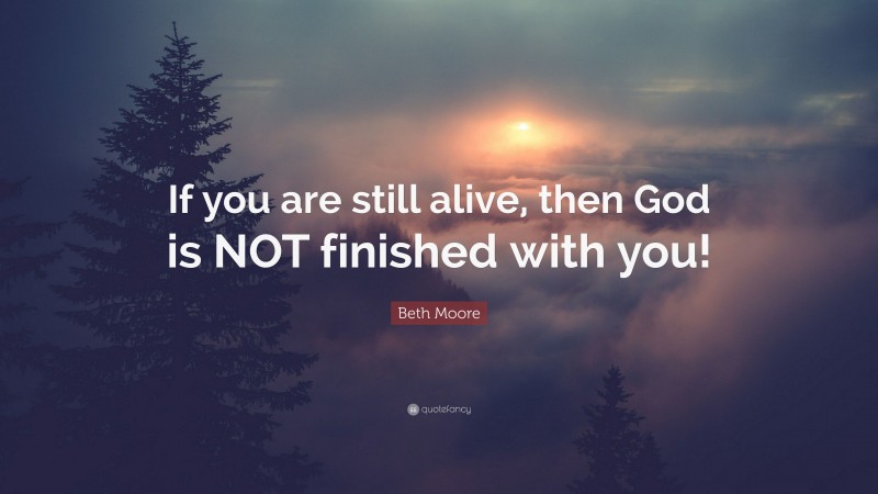 Beth Moore Quote: “If you are still alive, then God is NOT finished with you!”