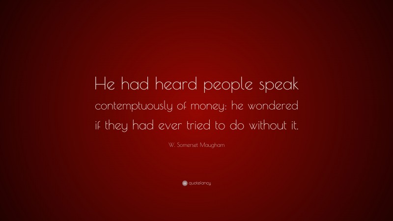 W. Somerset Maugham Quote: “He had heard people speak contemptuously of money: he wondered if they had ever tried to do without it.”