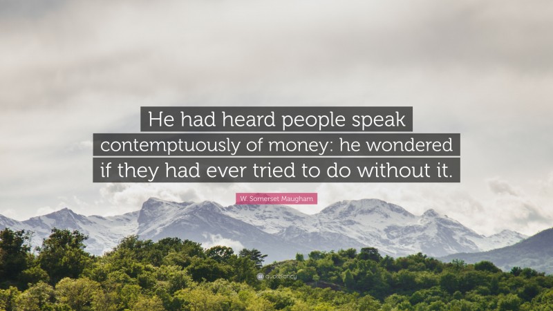 W. Somerset Maugham Quote: “He had heard people speak contemptuously of money: he wondered if they had ever tried to do without it.”