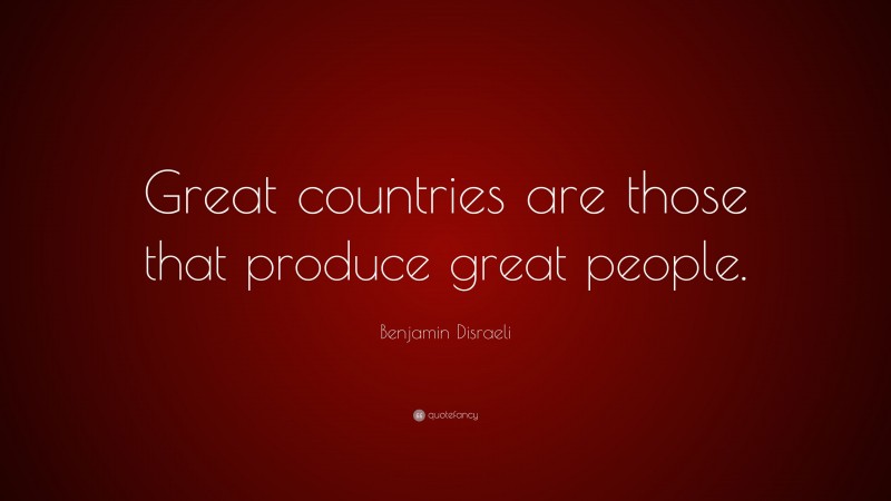 Benjamin Disraeli Quote: “Great countries are those that produce great people.”