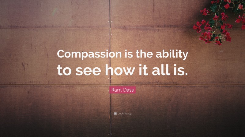 Ram Dass Quote: “Compassion is the ability to see how it all is.”