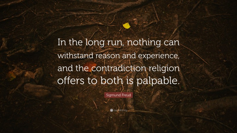 Sigmund Freud Quote: “In the long run, nothing can withstand reason and experience, and the contradiction religion offers to both is palpable.”