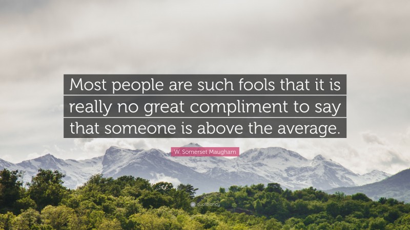 W. Somerset Maugham Quote: “Most people are such fools that it is really no great compliment to say that someone is above the average.”