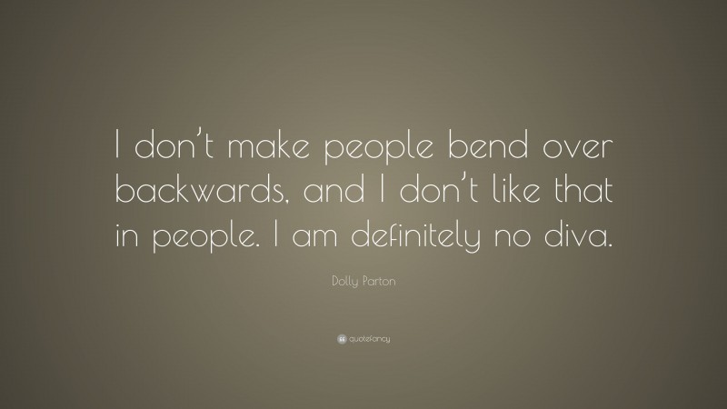 Dolly Parton Quote: “I don’t make people bend over backwards, and I don’t like that in people. I am definitely no diva.”