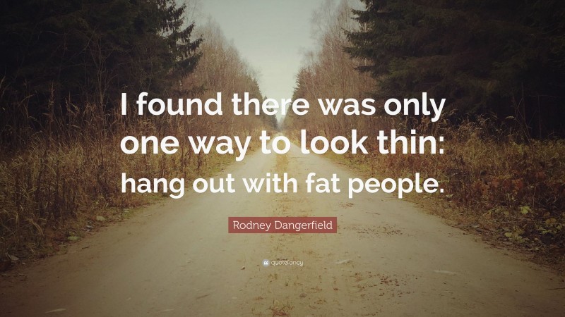 Rodney Dangerfield Quote: “I found there was only one way to look thin: hang out with fat people.”