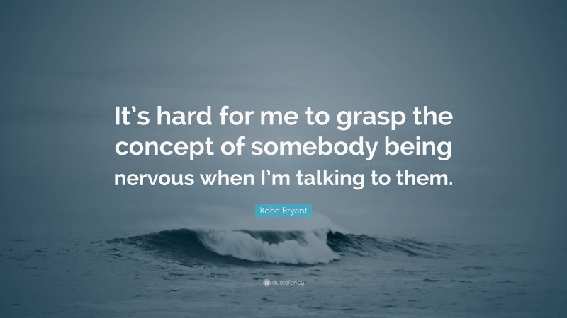 Kobe Bryant Quote: “It’s hard for me to grasp the concept of somebody being nervous when I’m talking to them.”