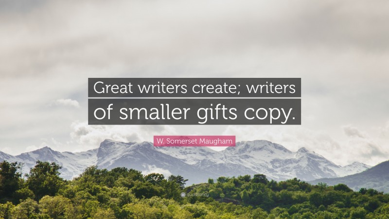 W. Somerset Maugham Quote: “Great writers create; writers of smaller gifts copy.”