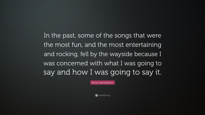 Bruce Springsteen Quote: “In the past, some of the songs that were the most fun, and the most entertaining and rocking, fell by the wayside because I was concerned with what I was going to say and how I was going to say it.”