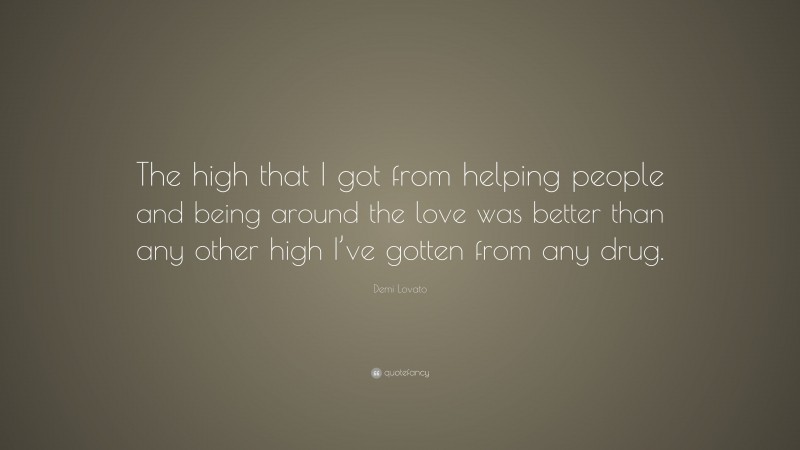 Demi Lovato Quote: “The high that I got from helping people and being around the love was better than any other high I’ve gotten from any drug.”