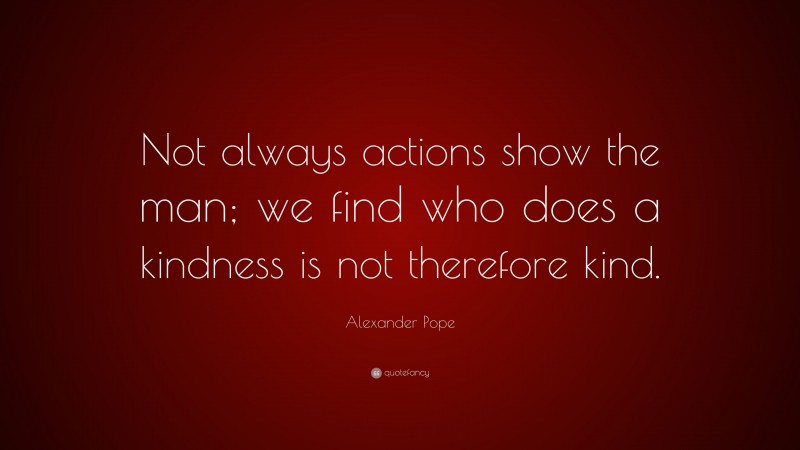 Alexander Pope Quote: “Not always actions show the man; we find who does a kindness is not therefore kind.”