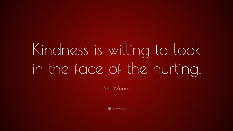 Beth Moore Quote: “Kindness is willing to look in the face of the hurting.”