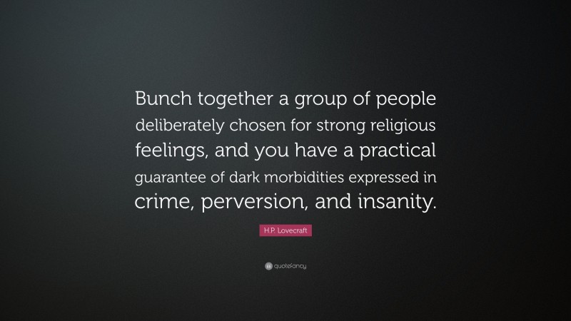 H.P. Lovecraft Quote: “Bunch together a group of people deliberately chosen for strong religious feelings, and you have a practical guarantee of dark morbidities expressed in crime, perversion, and insanity.”